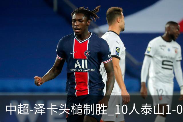 中超-泽卡头槌制胜 10人泰山1-0时隔11年再客胜海港