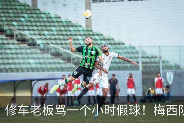 修车老板骂一个小时假球！梅西队友就在旁！