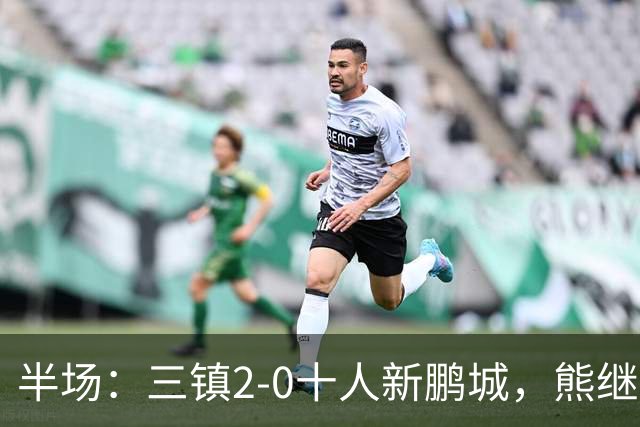 半场：三镇2-0十人新鹏城，熊继政、汪晋贤破门